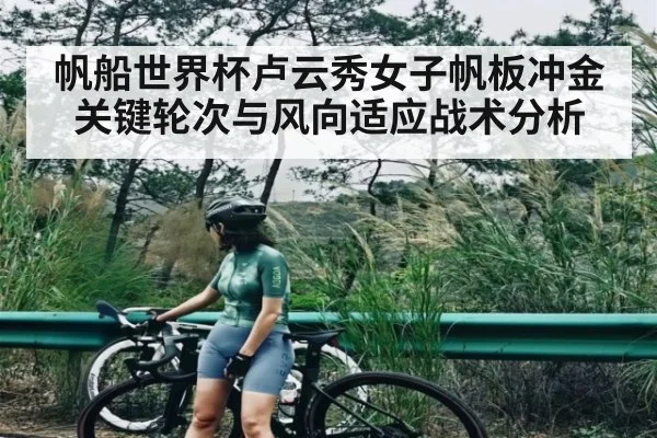 帆船世界杯卢云秀女子帆板冲金关键轮次与风向适应战术分析 - kaiyun