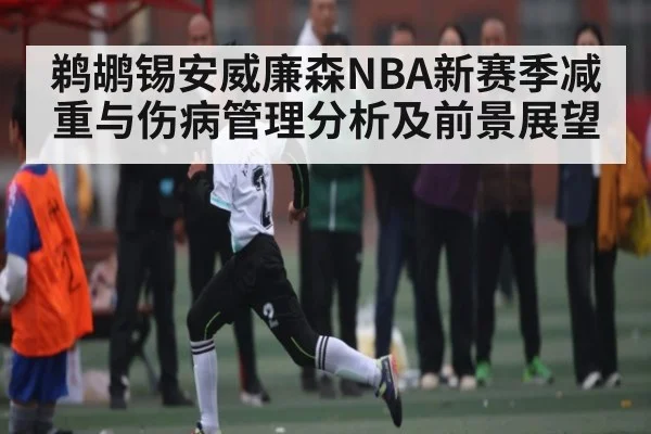 鹈鹕锡安威廉森NBA新赛季减重与伤病管理分析及前景展望 - kaiyun