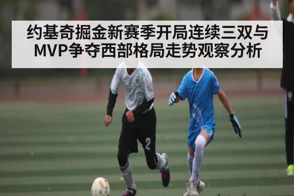 约基奇掘金新赛季开局连续三双与MVP争夺西部格局走势观察分析 - kaiyun