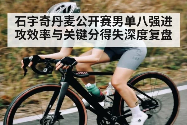 石宇奇丹麦公开赛男单八强进攻效率与关键分得失深度复盘