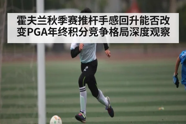 霍夫兰秋季赛推杆手感回升能否改变PGA年终积分竞争格局深度观察