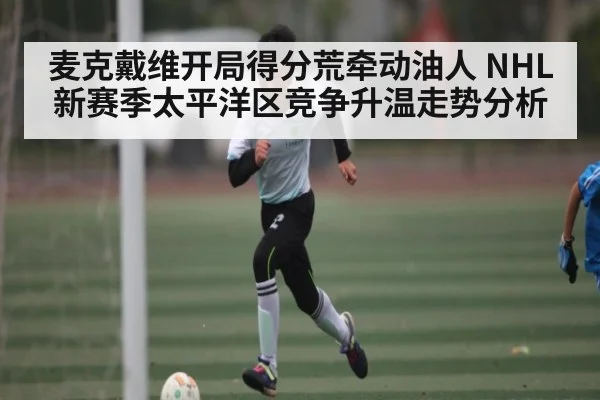 麦克戴维开局得分荒牵动油人 NHL新赛季太平洋区竞争升温走势分析