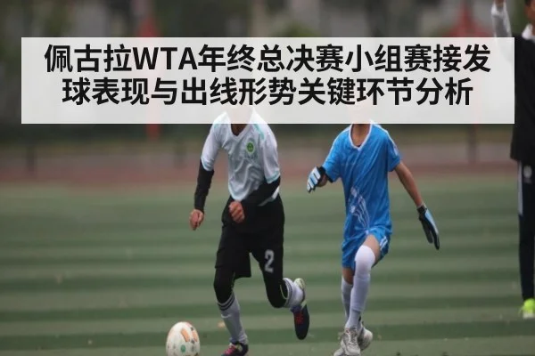 佩古拉WTA年终总决赛小组赛接发球表现与出线形势关键环节分析