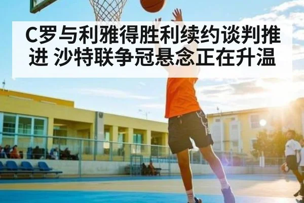 C罗与利雅得胜利续约谈判推进 沙特联争冠悬念正在升温（kaiyun）
